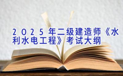 2025年二级建造师《水利水电工程》考试大纲