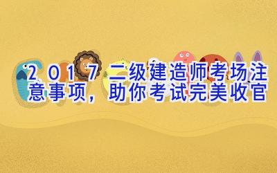 2017二级建造师考场注意事项，助你考试完美收官