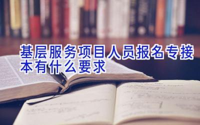 基层服务项目人员报名专接本有什么要求