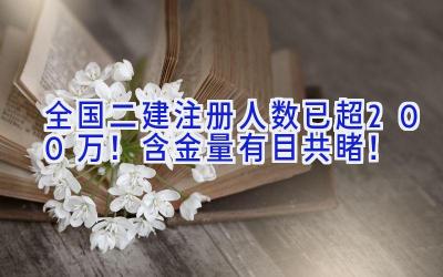 全国二建注册人数已超200万！含金量有目共睹！