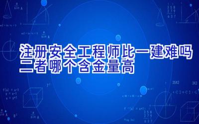 注册安全工程师比一建难吗 二者哪个含金量高