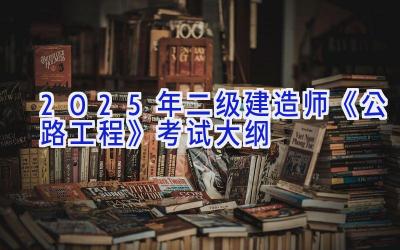 2025年二级建造师《公路工程》考试大纲