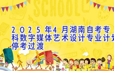 2025年4月湖南自考专科数字媒体艺术设计专业计划（停考过渡）