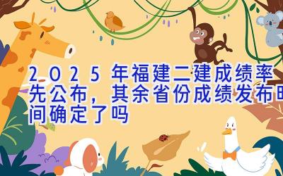 2025年福建二建成绩率先公布，其余省份成绩发布时间确定了吗