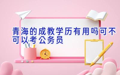 青海的成教学历有用吗 可不可以考公务员