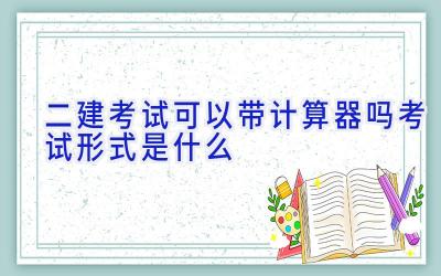 二建考试可以带计算器吗 考试形式是什么