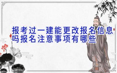 报考过一建能更改报名信息吗 报名注意事项有哪些