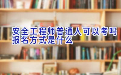 安全工程师普通人可以考吗 报名方式是什么