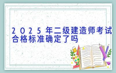 2025年二级建造师考试合格标准确定了吗