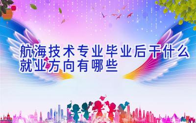 航海技术专业毕业后干什么 就业方向有哪些