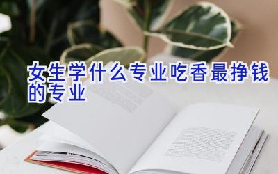 女生学什么专业吃香 最挣钱的专业