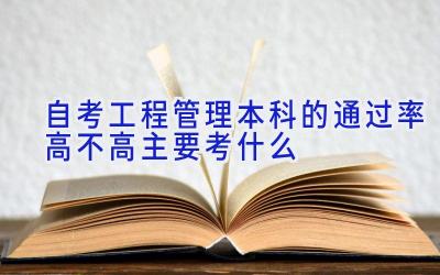 自考工程管理本科的通过率高不高 主要考什么