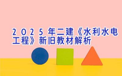 2025年二建《水利水电工程》新旧教材解析