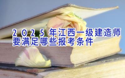 2025年江西一级建造师要满足哪些报考条件