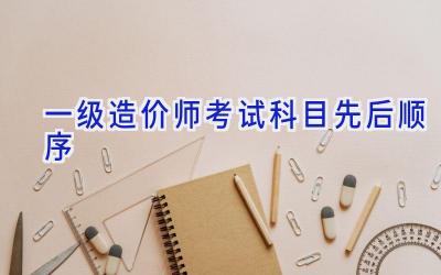 一级造价师考试科目先后顺序