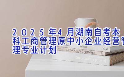 2025年4月湖南自考本科工商管理（原中小企业经营管理）专业计划 