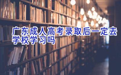 广东成人高考录取后一定去学校学习吗