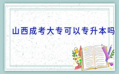 山西成考大专可以专升本吗