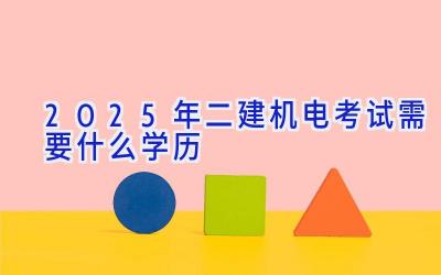 2025年二建机电考试需要什么学历