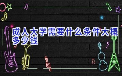 成人大学需要什么条件 大概多少钱