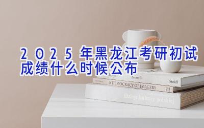 2025年黑龙江考研初试成绩什么时候公布