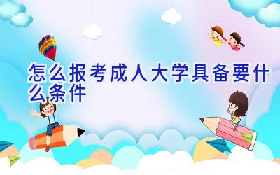 怎么报考成人大学 具备要什么条件