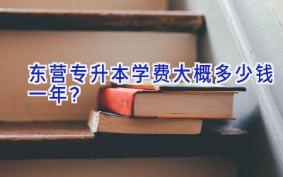 东营专升本学费大概多少钱一年？