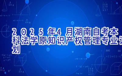 2025年4月湖南自考本科法学（原知识产权管理）专业计划 