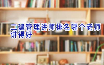 二建管理讲师排名 哪个老师讲得好