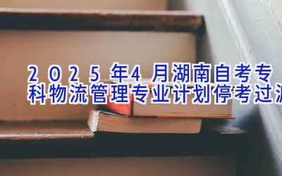 2025年4月湖南自考专科物流管理专业计划（停考过渡）