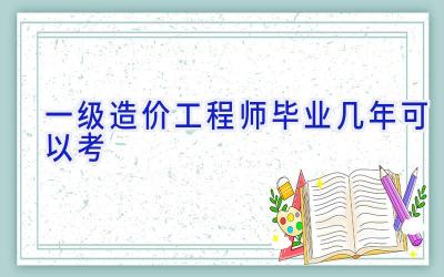 一级造价工程师毕业几年可以考