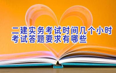 二建实务考试时间几个小时 考试答题要求有哪些