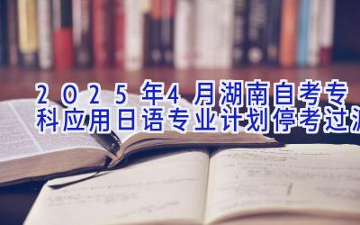 2025年4月湖南自考专科应用日语专业计划（停考过渡）