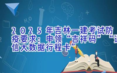 2025年吉林一建考试防疫要求：申领“吉祥码”“通信大数据行程卡”