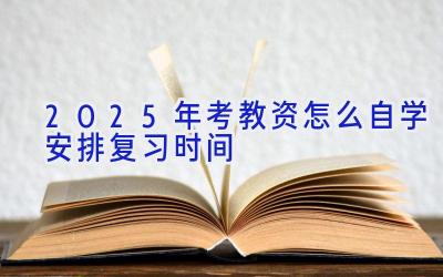 2025年考教资怎么自学安排复习时间