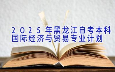 2025年黑龙江自考本科国际经济与贸易专业计划