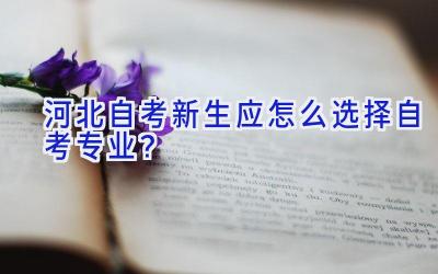 河北自考新生应怎么选择自考专业？