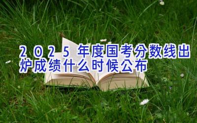 2025年度国考分数线出炉 成绩什么时候公布