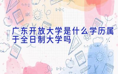 广东开放大学是什么学历 属于全日制大学吗