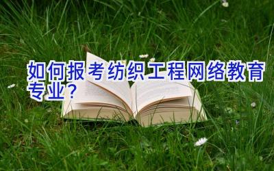 如何报考纺织工程网络教育专业？