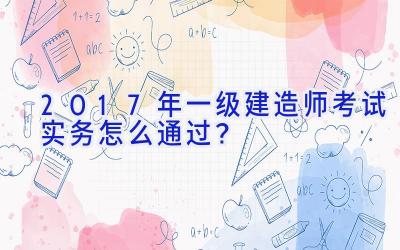 2017年一级建造师考试实务怎么通过？