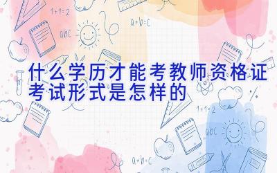 什么学历才能考教师资格证 考试形式是怎样的