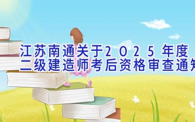 江苏南通关于2025年度二级建造师考后资格审查通知