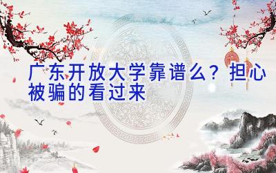 广东开放大学靠谱么？担心被骗的看过来