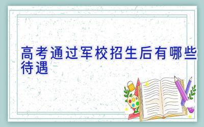 高考通过军校招生后有哪些待遇