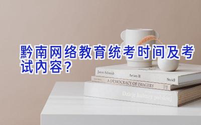 黔南网络教育统考时间及考试内容？