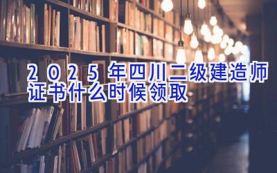 2025年四川二级建造师证书什么时候领取