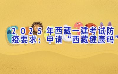 2025年西藏一建考试防疫要求：申请“西藏健康码”