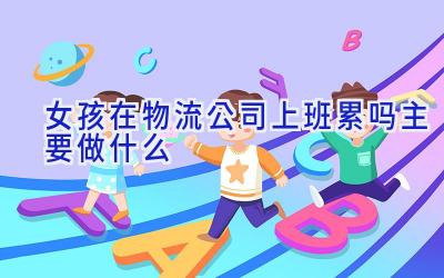 女孩在物流公司上班累吗 主要做什么