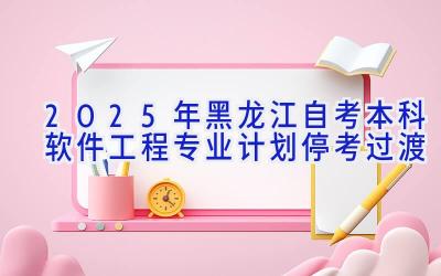 2025年黑龙江自考本科软件工程专业计划-停考过渡